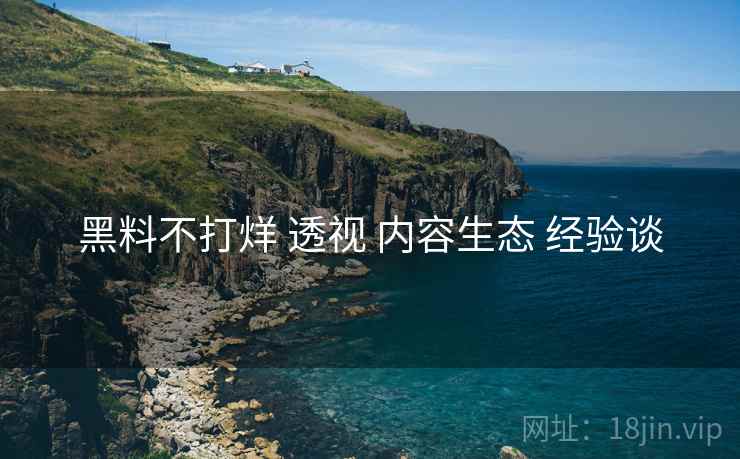 黑料不打烊 透视 内容生态 经验谈  第2张