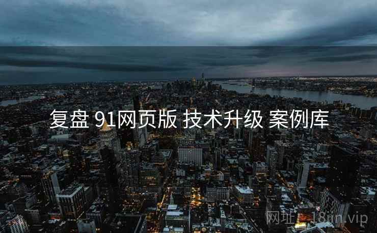 复盘 91网页版 技术升级 案例库  第1张