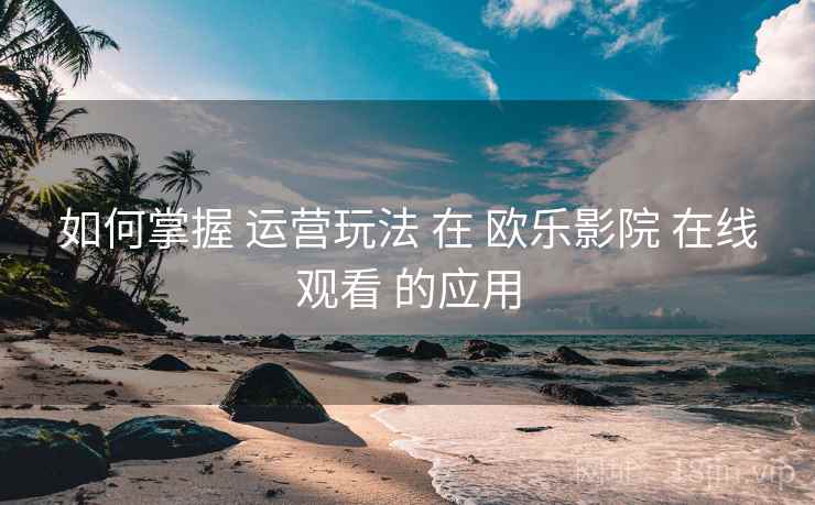如何掌握 运营玩法 在 欧乐影院 在线观看 的应用  第1张