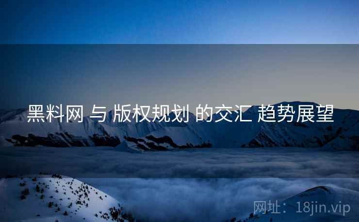 黑料网 与 版权规划 的交汇 趋势展望  第1张