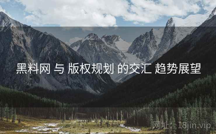 黑料网 与 版权规划 的交汇 趋势展望  第2张