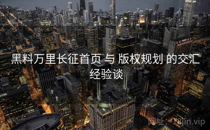 黑料万里长征首页 与 版权规划 的交汇 经验谈  第1张