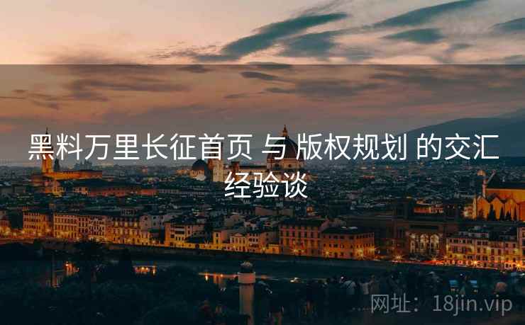 黑料万里长征首页 与 版权规划 的交汇 经验谈  第2张