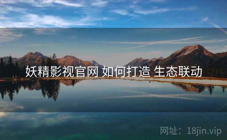 妖精影视官网 如何打造 生态联动  第2张