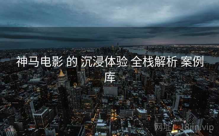 神马电影 的 沉浸体验 全栈解析 案例库  第1张