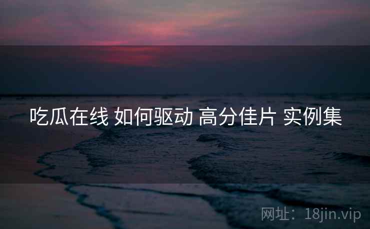 吃瓜在线 如何驱动 高分佳片 实例集  第1张