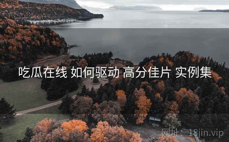 吃瓜在线 如何驱动 高分佳片 实例集  第2张