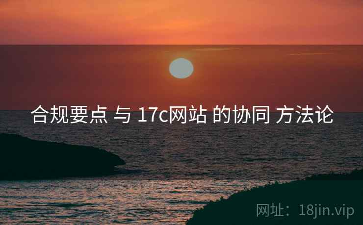 合规要点 与 17c网站 的协同 方法论  第1张