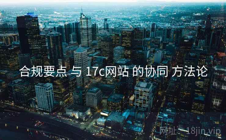 合规要点 与 17c网站 的协同 方法论  第2张