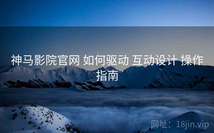 神马影院官网 如何驱动 互动设计 操作指南  第2张