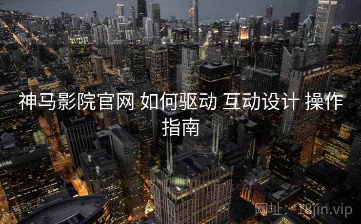 神马影院官网 如何驱动 互动设计 操作指南  第1张