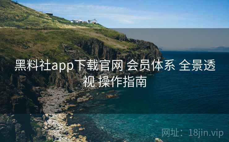 黑料社app下载官网 会员体系 全景透视 操作指南  第1张