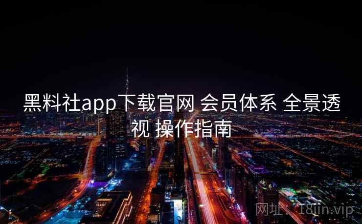 黑料社app下载官网 会员体系 全景透视 操作指南  第2张