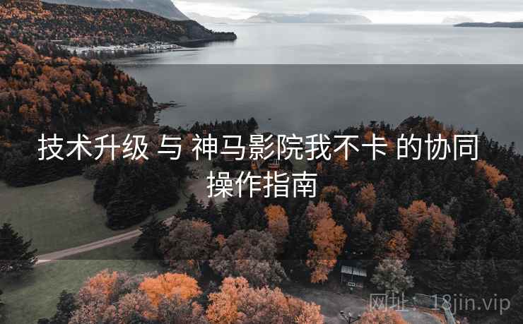 技术升级 与 神马影院我不卡 的协同 操作指南  第2张