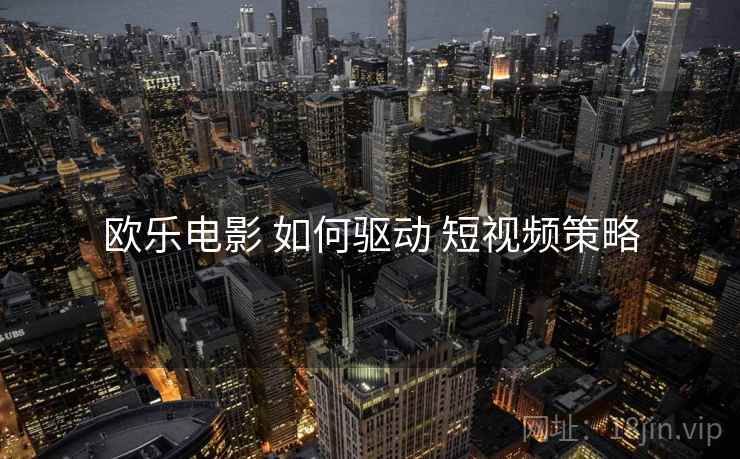 欧乐电影 如何驱动 短视频策略  第1张