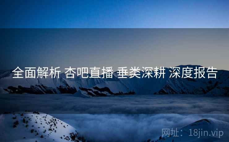 全面解析 杏吧直播 垂类深耕 深度报告  第1张