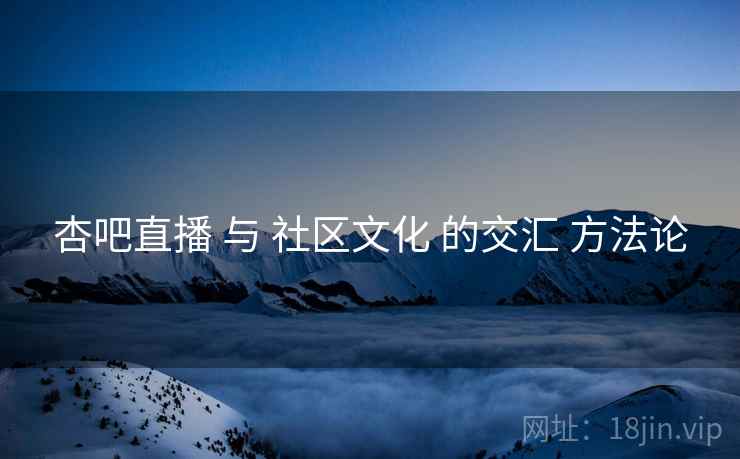 杏吧直播 与 社区文化 的交汇 方法论  第1张