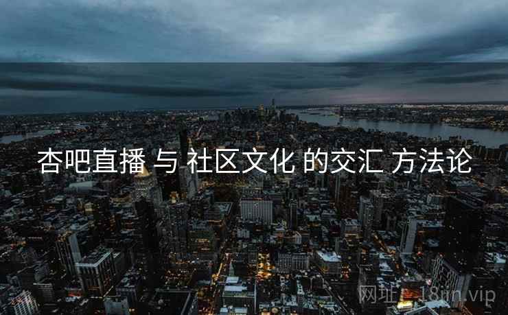 杏吧直播 与 社区文化 的交汇 方法论  第2张