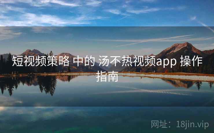 短视频策略 中的 汤不热视频app 操作指南  第2张