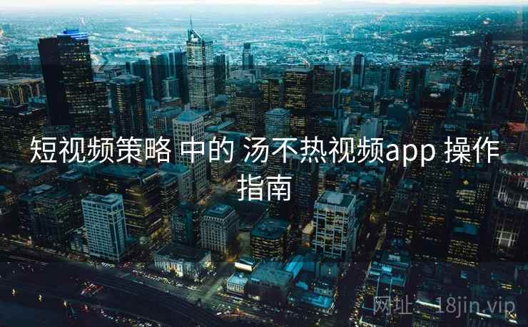 短视频策略 中的 汤不热视频app 操作指南  第1张