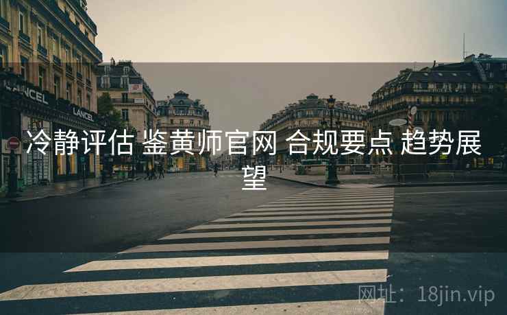 冷静评估 鉴黄师官网 合规要点 趋势展望  第1张