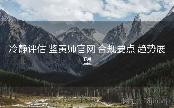冷静评估 鉴黄师官网 合规要点 趋势展望  第2张