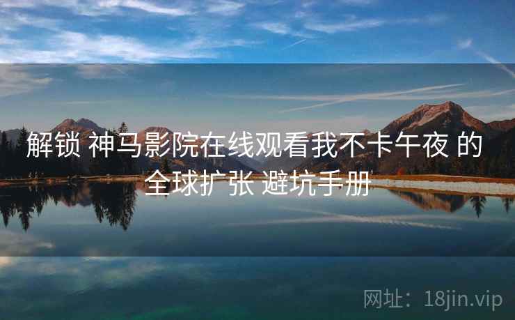 解锁 神马影院在线观看我不卡午夜 的 全球扩张 避坑手册  第2张