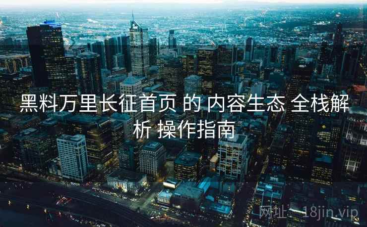 黑料万里长征首页 的 内容生态 全栈解析 操作指南  第1张