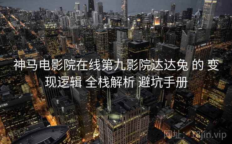神马电影院在线第九影院达达兔 的 变现逻辑 全栈解析 避坑手册  第1张