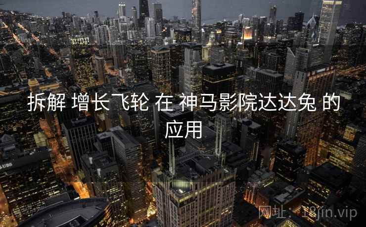拆解 增长飞轮 在 神马影院达达兔 的应用  第1张