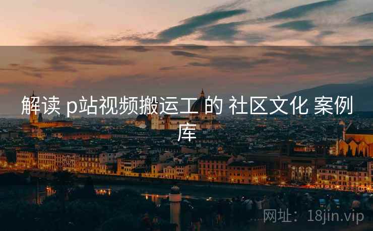 解读 p站视频搬运工 的 社区文化 案例库  第1张