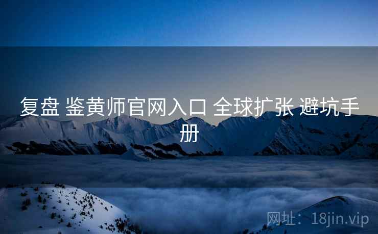 复盘 鉴黄师官网入口 全球扩张 避坑手册  第1张