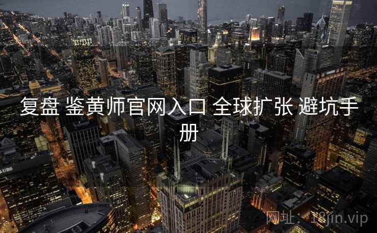 复盘 鉴黄师官网入口 全球扩张 避坑手册  第2张