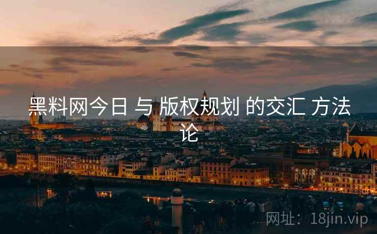 黑料网今日 与 版权规划 的交汇 方法论  第2张