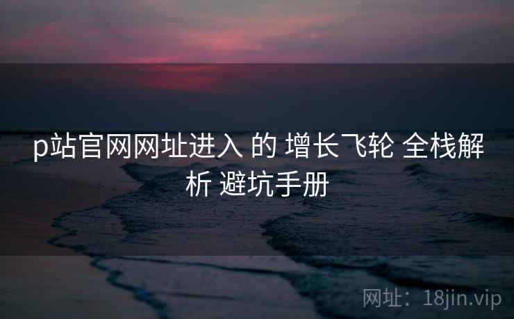 p站官网网址进入 的 增长飞轮 全栈解析 避坑手册  第2张