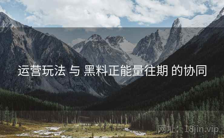 运营玩法 与 黑料正能量往期 的协同  第1张