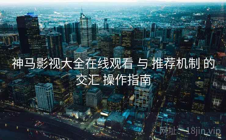 神马影视大全在线观看 与 推荐机制 的交汇 操作指南  第1张