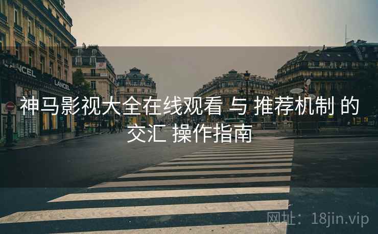 神马影视大全在线观看 与 推荐机制 的交汇 操作指南  第2张