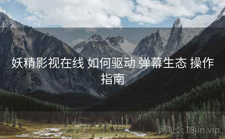 妖精影视在线 如何驱动 弹幕生态 操作指南  第1张