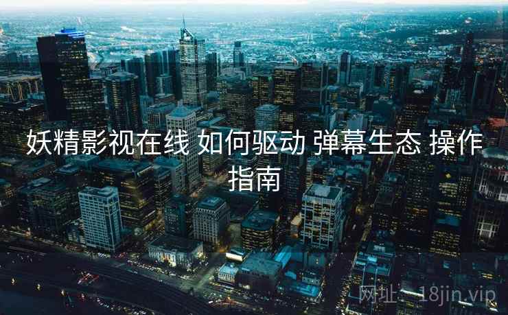 妖精影视在线 如何驱动 弹幕生态 操作指南  第2张