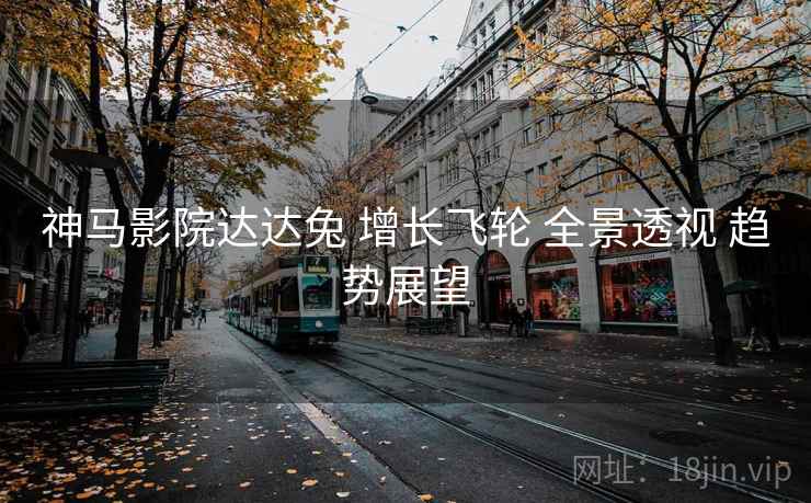 神马影院达达兔 增长飞轮 全景透视 趋势展望  第1张