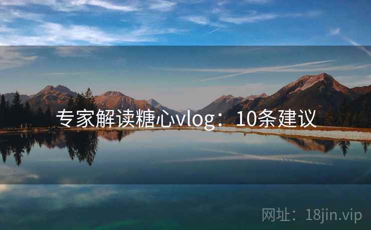 专家解读糖心vlog：10条建议  第1张