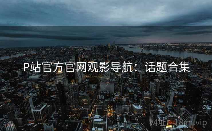 P站官方官网观影导航：话题合集  第1张