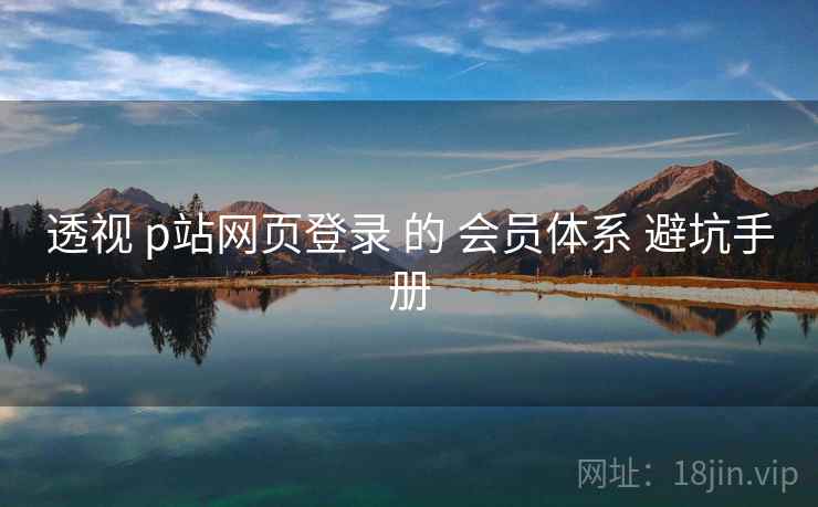 透视 p站网页登录 的 会员体系 避坑手册  第1张