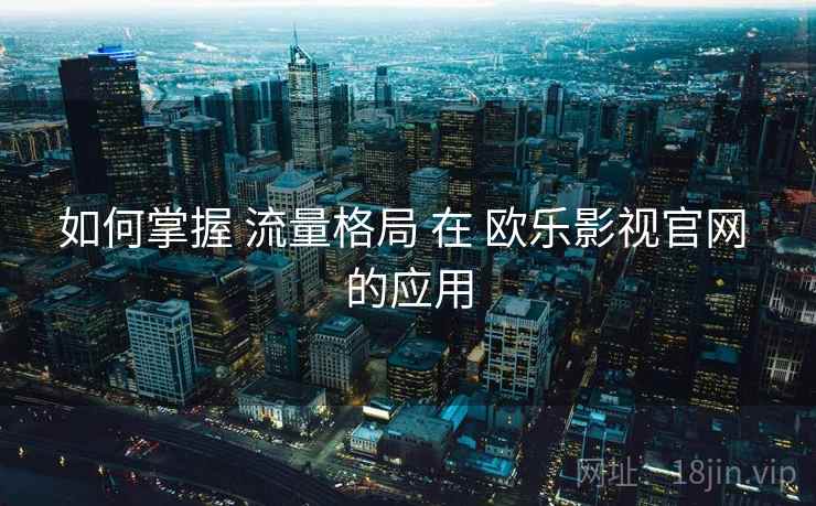 如何掌握 流量格局 在 欧乐影视官网 的应用  第2张