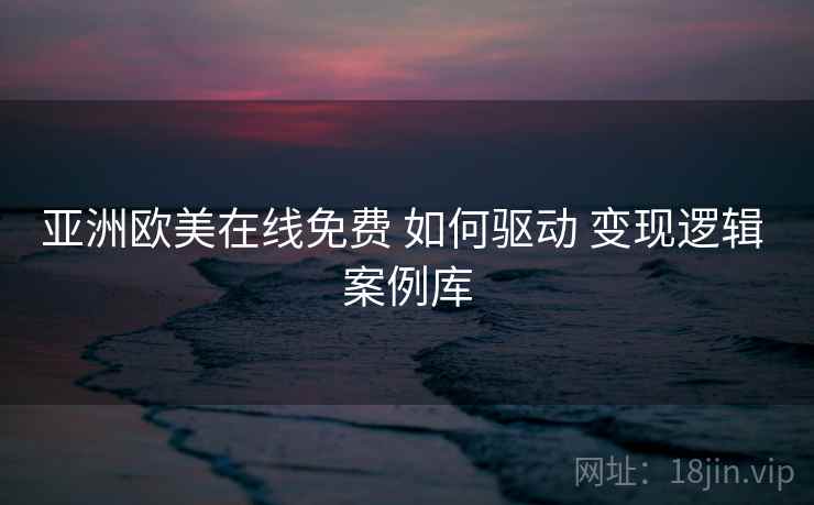 亚洲欧美在线免费 如何驱动 变现逻辑 案例库  第1张