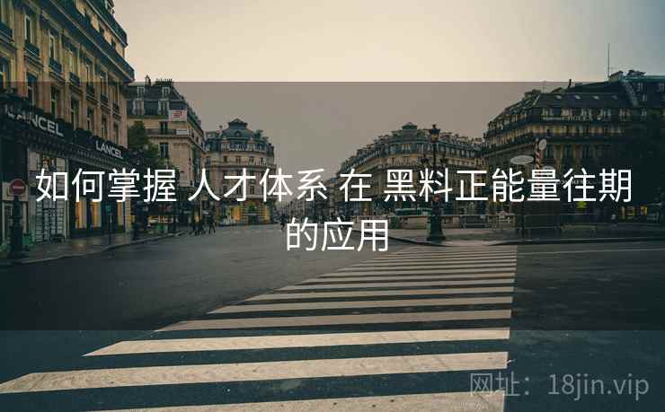 如何掌握 人才体系 在 黑料正能量往期 的应用  第1张