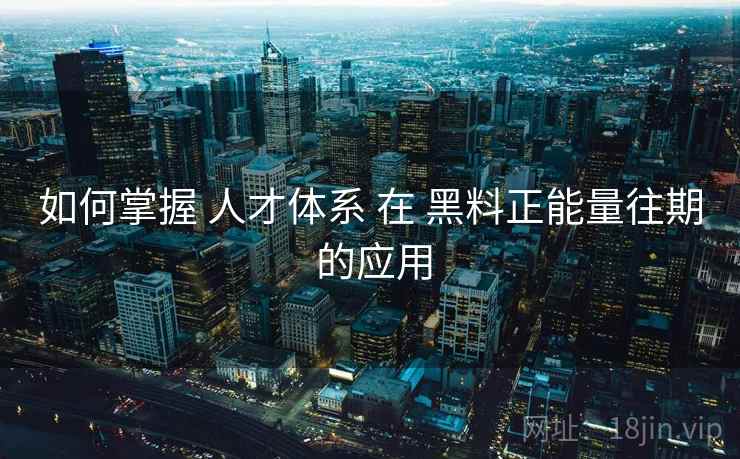 如何掌握 人才体系 在 黑料正能量往期 的应用  第2张