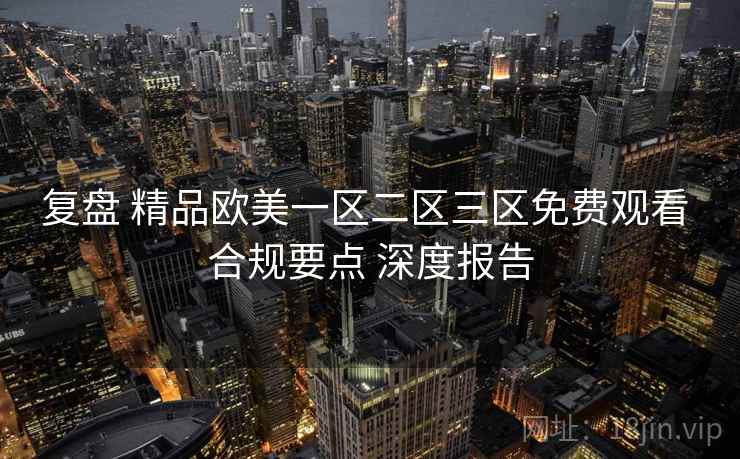 复盘 精品欧美一区二区三区免费观看 合规要点 深度报告  第1张