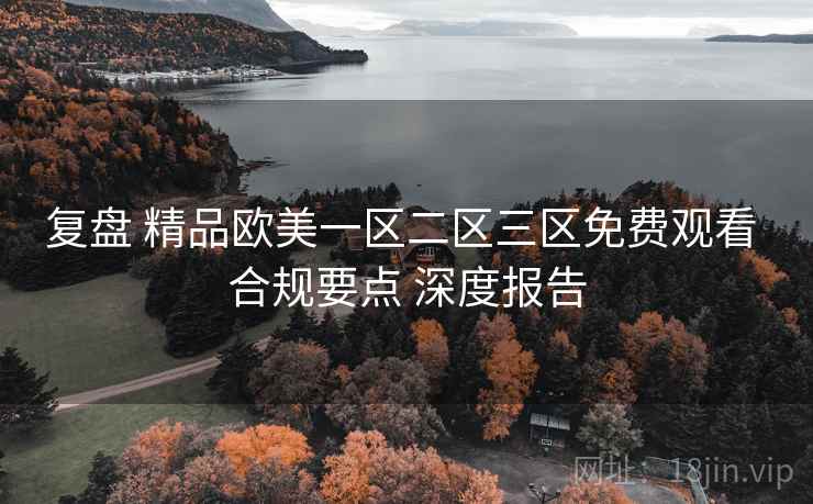 复盘 精品欧美一区二区三区免费观看 合规要点 深度报告  第2张